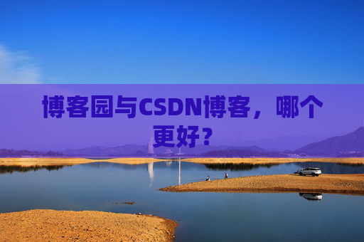 博客园与CSDN博客，哪个更好？
