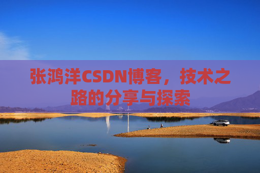 张鸿洋CSDN博客，技术之路的分享与探索