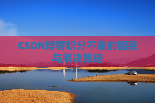 CSDN博客积分不涨的困惑与解决策略