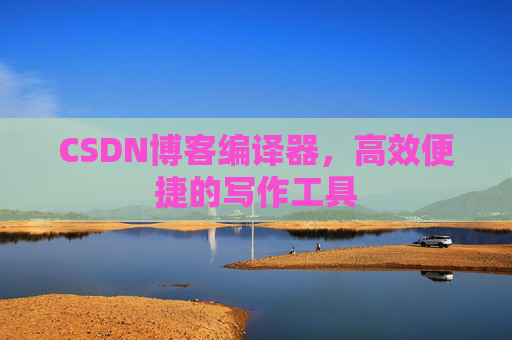 CSDN博客编译器，高效便捷的写作工具
