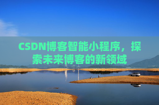 CSDN博客智能小程序,探索未来博客的新领域